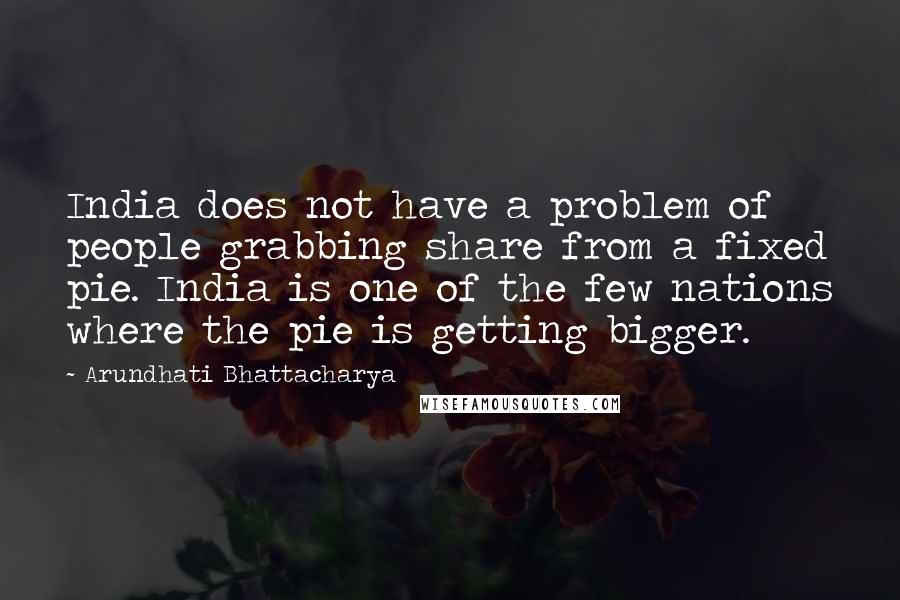 Arundhati Bhattacharya Quotes: India does not have a problem of people grabbing share from a fixed pie. India is one of the few nations where the pie is getting bigger.