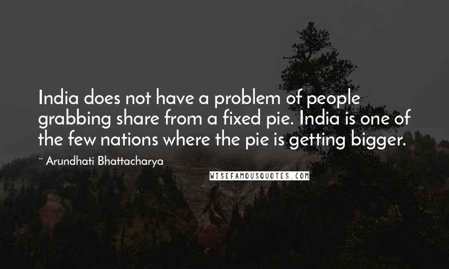 Arundhati Bhattacharya Quotes: India does not have a problem of people grabbing share from a fixed pie. India is one of the few nations where the pie is getting bigger.