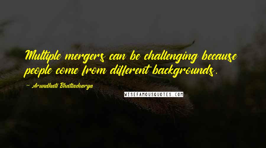 Arundhati Bhattacharya Quotes: Multiple mergers can be challenging because people come from different backgrounds.