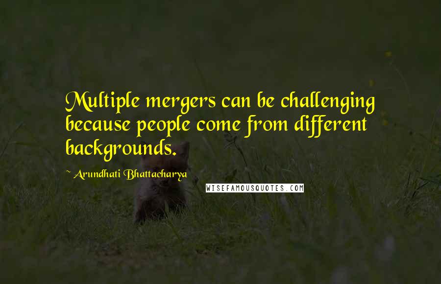 Arundhati Bhattacharya Quotes: Multiple mergers can be challenging because people come from different backgrounds.