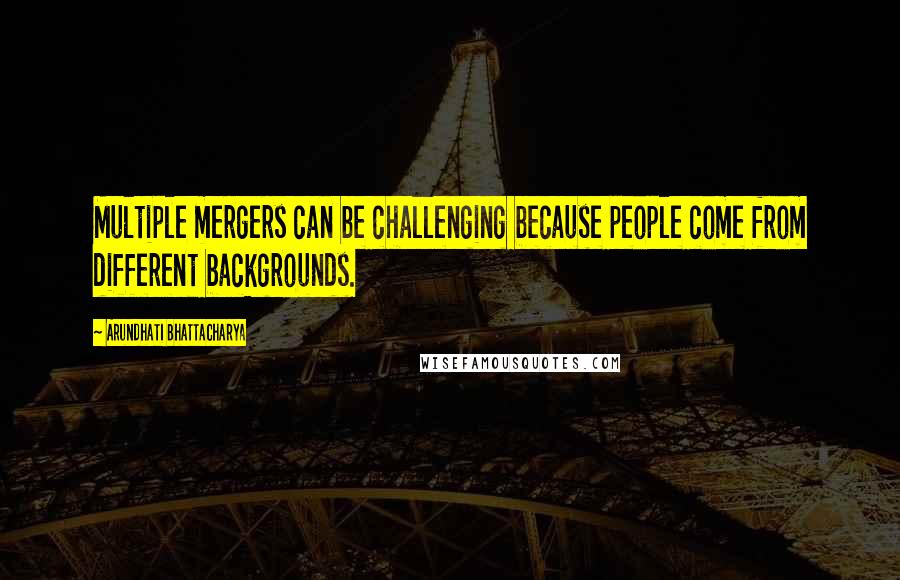 Arundhati Bhattacharya Quotes: Multiple mergers can be challenging because people come from different backgrounds.