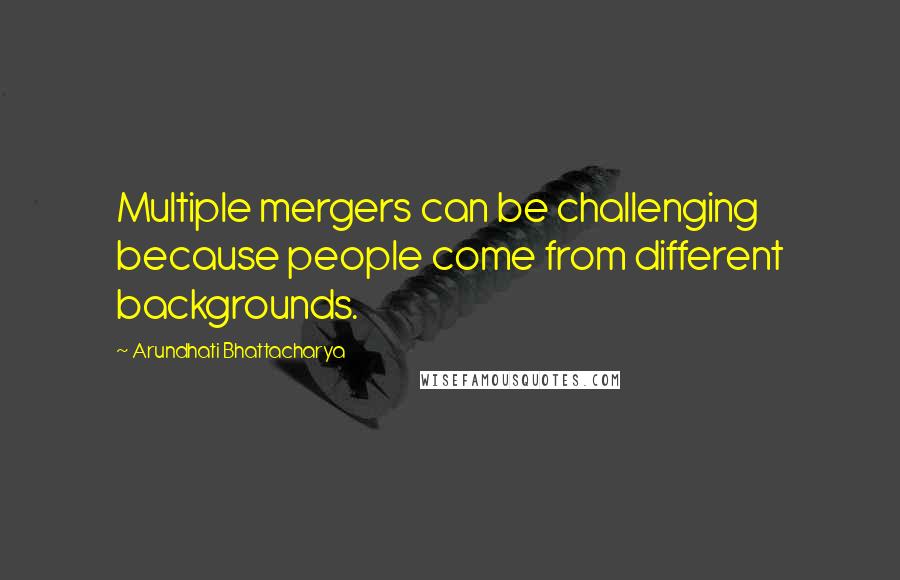 Arundhati Bhattacharya Quotes: Multiple mergers can be challenging because people come from different backgrounds.