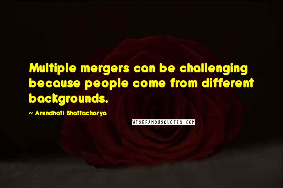 Arundhati Bhattacharya Quotes: Multiple mergers can be challenging because people come from different backgrounds.