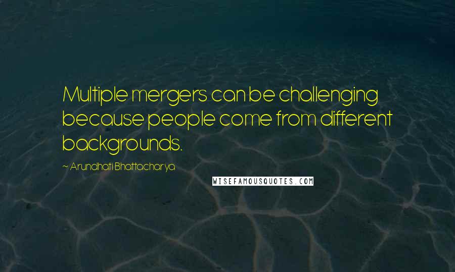 Arundhati Bhattacharya Quotes: Multiple mergers can be challenging because people come from different backgrounds.