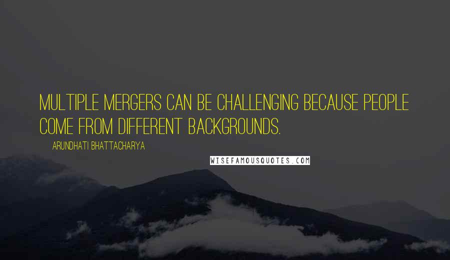 Arundhati Bhattacharya Quotes: Multiple mergers can be challenging because people come from different backgrounds.