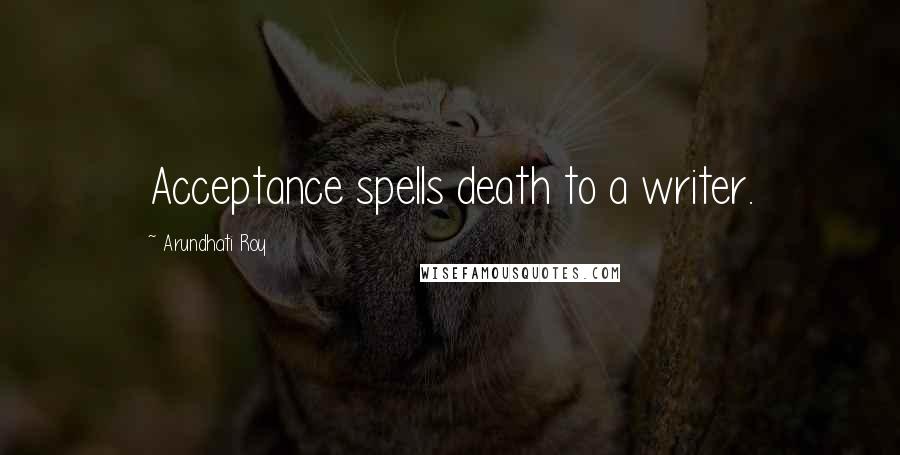 Arundhati Roy Quotes: Acceptance spells death to a writer.