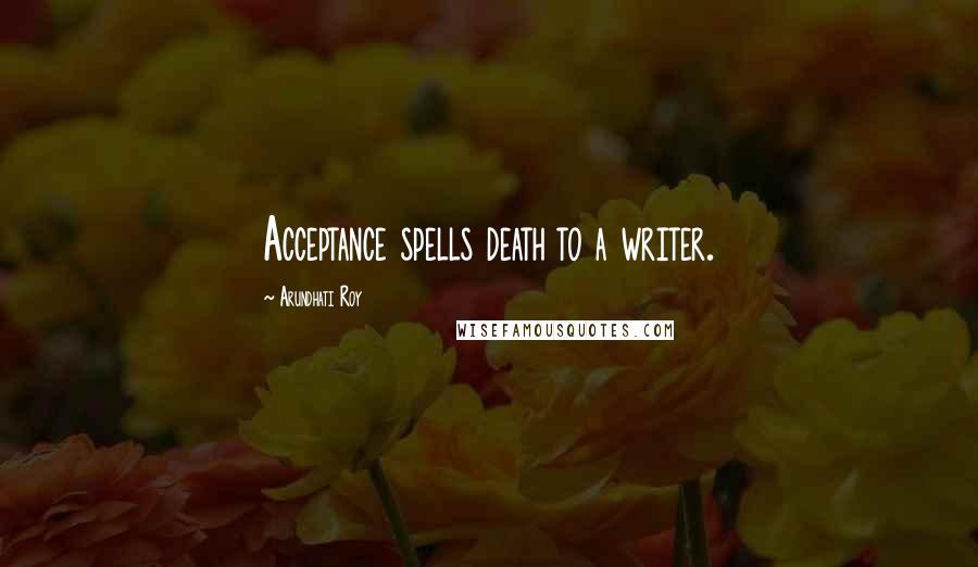 Arundhati Roy Quotes: Acceptance spells death to a writer.