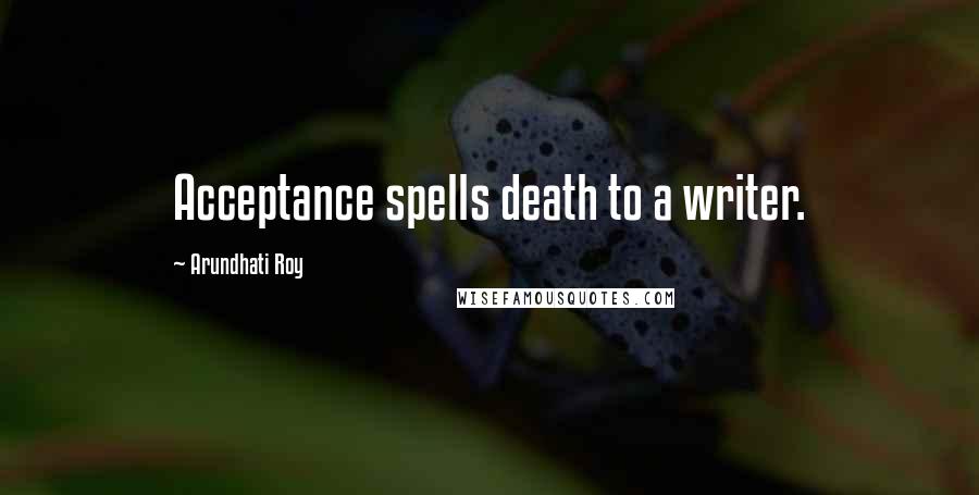 Arundhati Roy Quotes: Acceptance spells death to a writer.