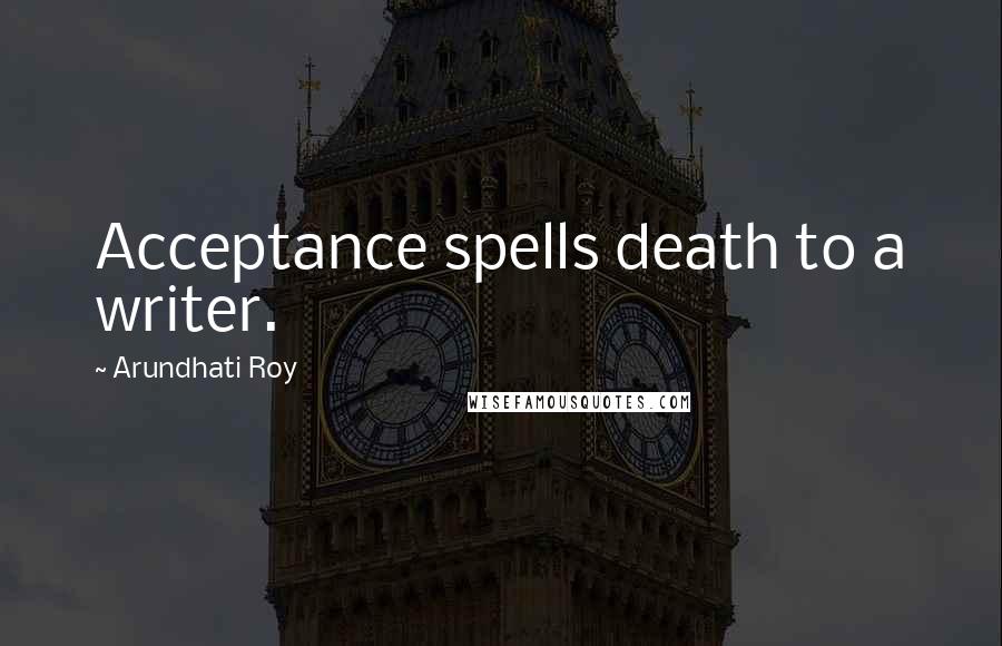 Arundhati Roy Quotes: Acceptance spells death to a writer.