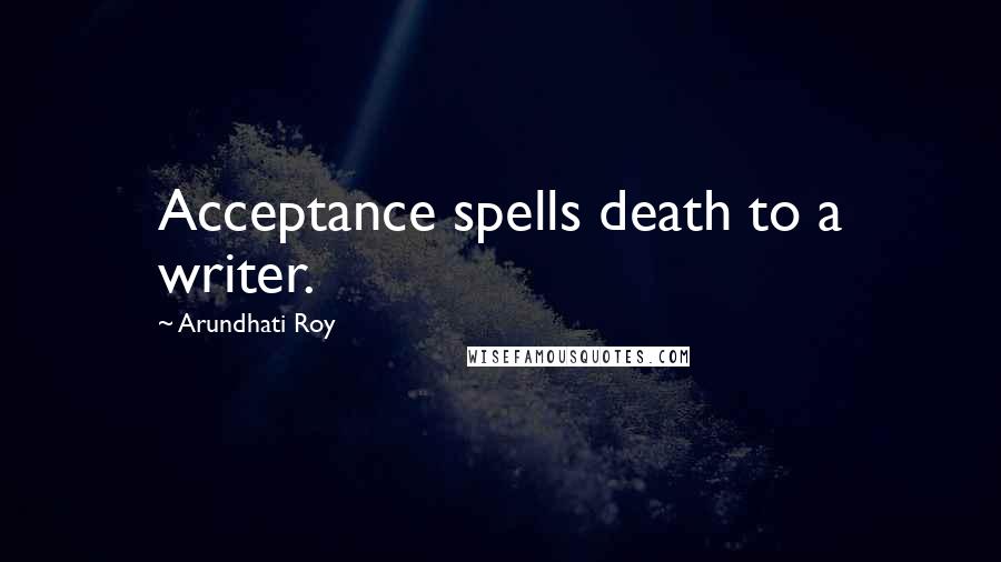 Arundhati Roy Quotes: Acceptance spells death to a writer.