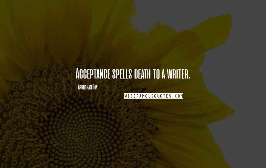 Arundhati Roy Quotes: Acceptance spells death to a writer.