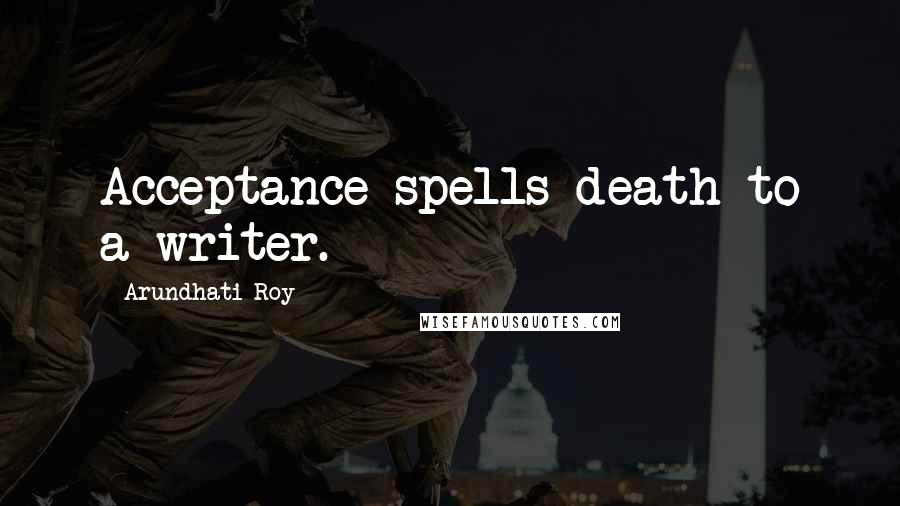 Arundhati Roy Quotes: Acceptance spells death to a writer.