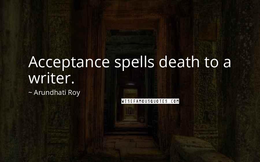 Arundhati Roy Quotes: Acceptance spells death to a writer.