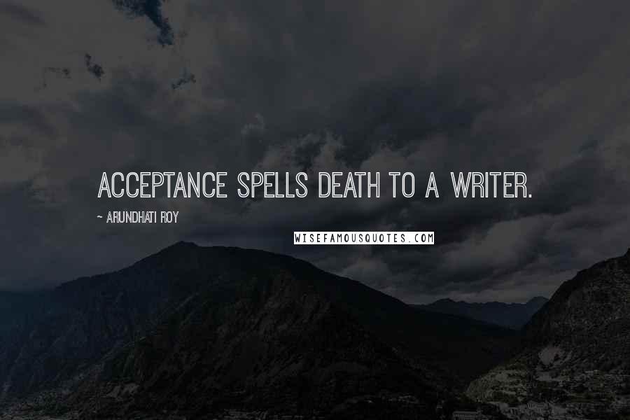 Arundhati Roy Quotes: Acceptance spells death to a writer.