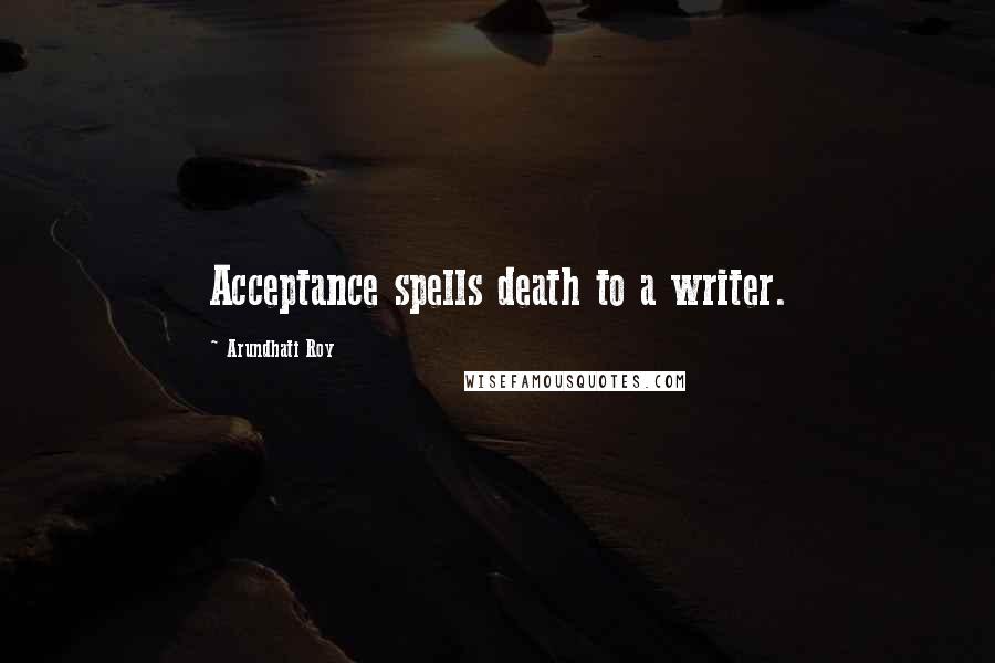 Arundhati Roy Quotes: Acceptance spells death to a writer.