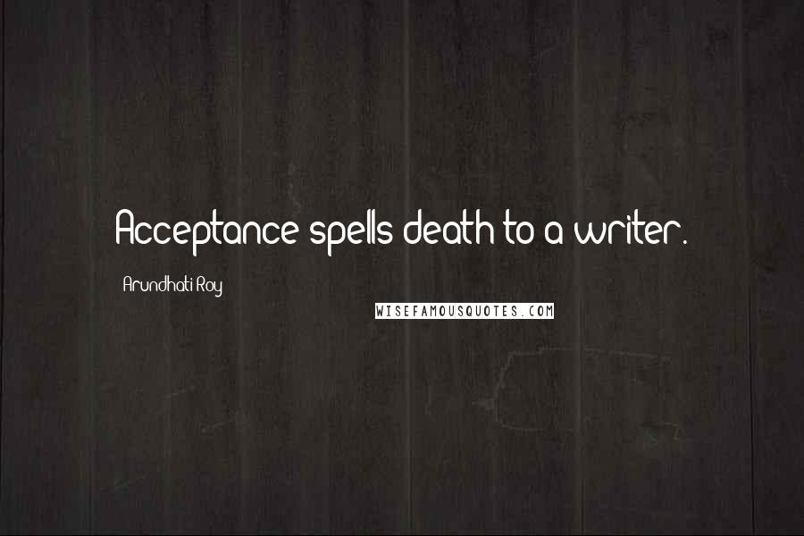 Arundhati Roy Quotes: Acceptance spells death to a writer.