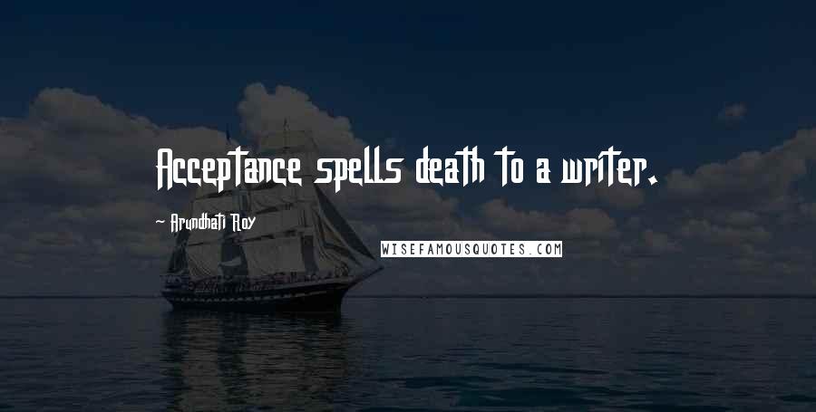 Arundhati Roy Quotes: Acceptance spells death to a writer.