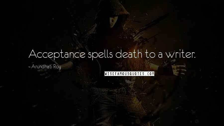 Arundhati Roy Quotes: Acceptance spells death to a writer.