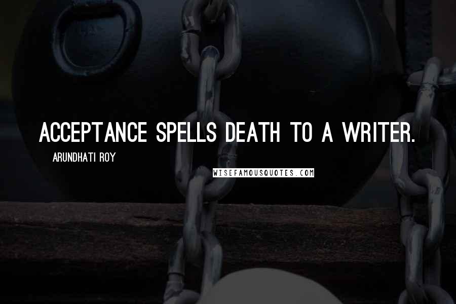 Arundhati Roy Quotes: Acceptance spells death to a writer.