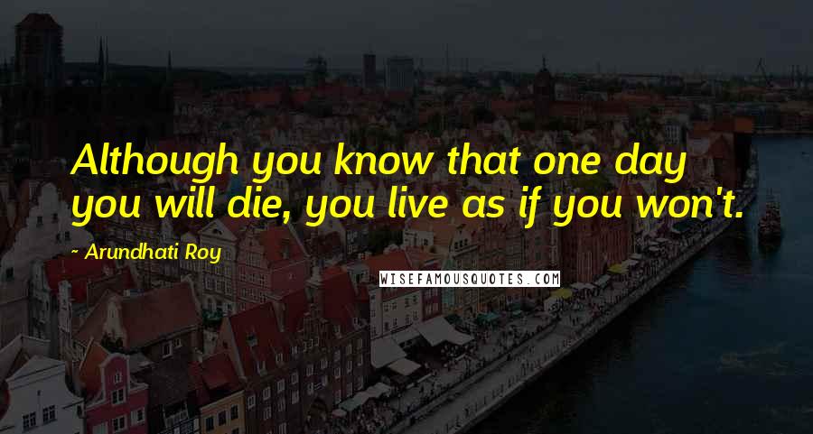 Arundhati Roy Quotes: Although you know that one day you will die, you live as if you won't.