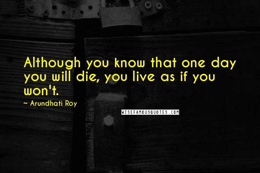 Arundhati Roy Quotes: Although you know that one day you will die, you live as if you won't.