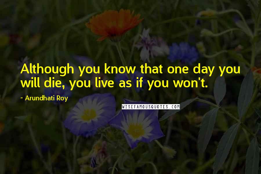 Arundhati Roy Quotes: Although you know that one day you will die, you live as if you won't.