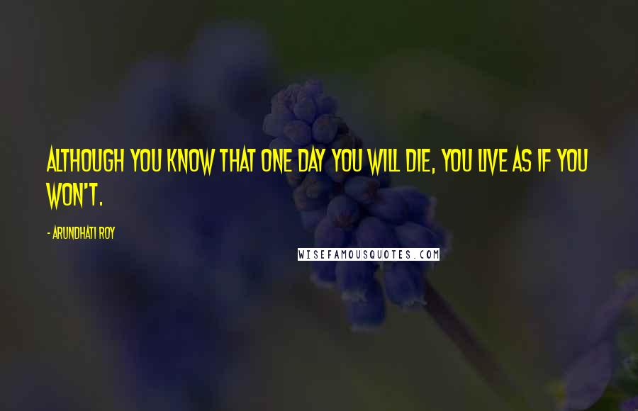 Arundhati Roy Quotes: Although you know that one day you will die, you live as if you won't.