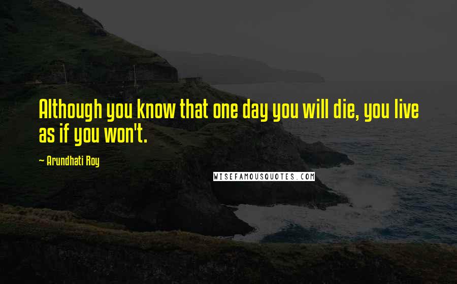 Arundhati Roy Quotes: Although you know that one day you will die, you live as if you won't.