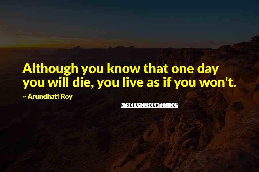 Arundhati Roy Quotes: Although you know that one day you will die, you live as if you won't.