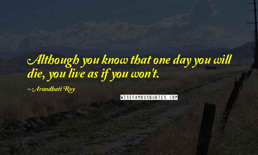 Arundhati Roy Quotes: Although you know that one day you will die, you live as if you won't.