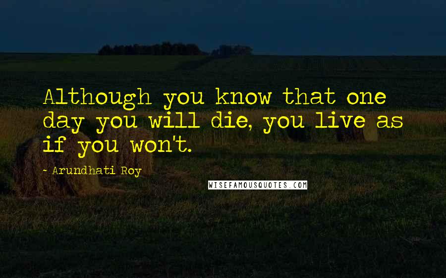 Arundhati Roy Quotes: Although you know that one day you will die, you live as if you won't.