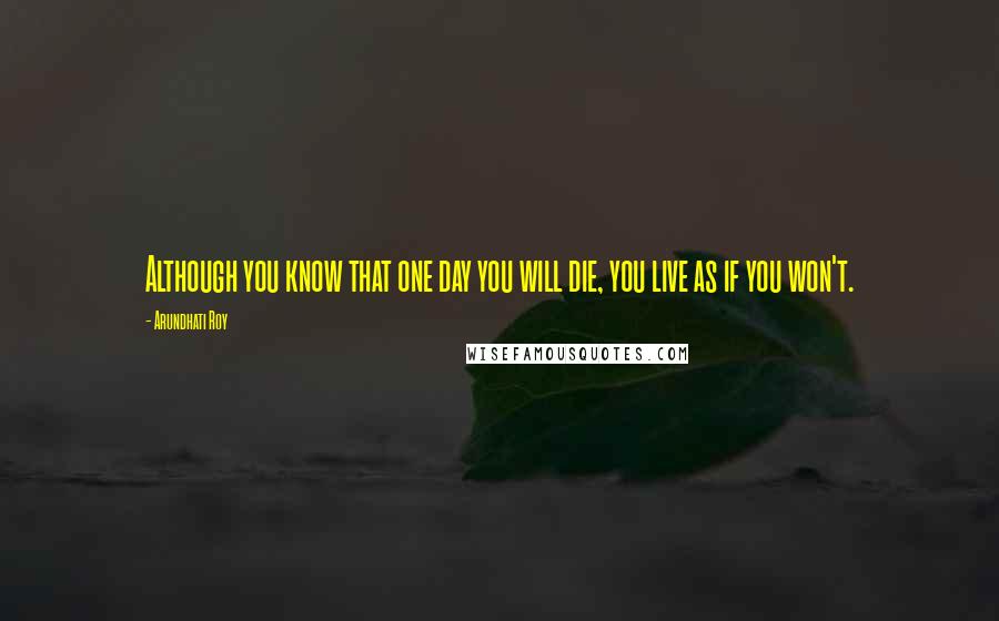 Arundhati Roy Quotes: Although you know that one day you will die, you live as if you won't.