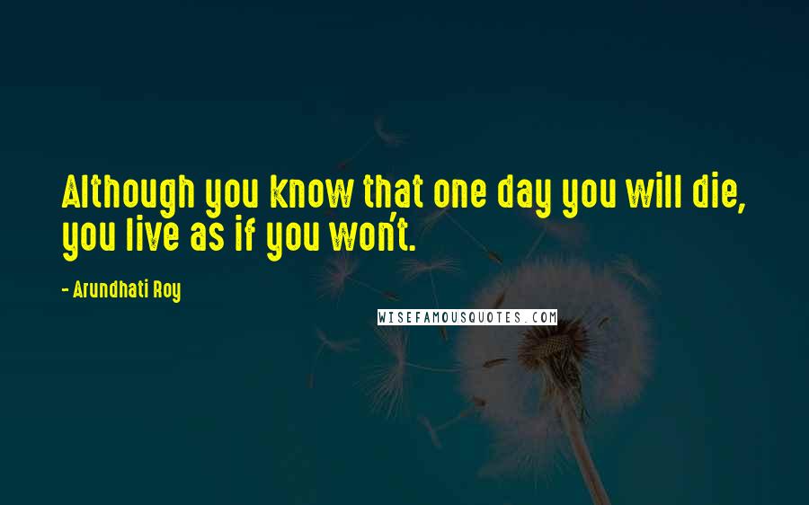 Arundhati Roy Quotes: Although you know that one day you will die, you live as if you won't.