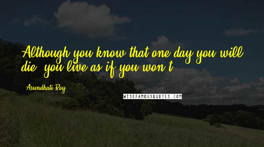 Arundhati Roy Quotes: Although you know that one day you will die, you live as if you won't.