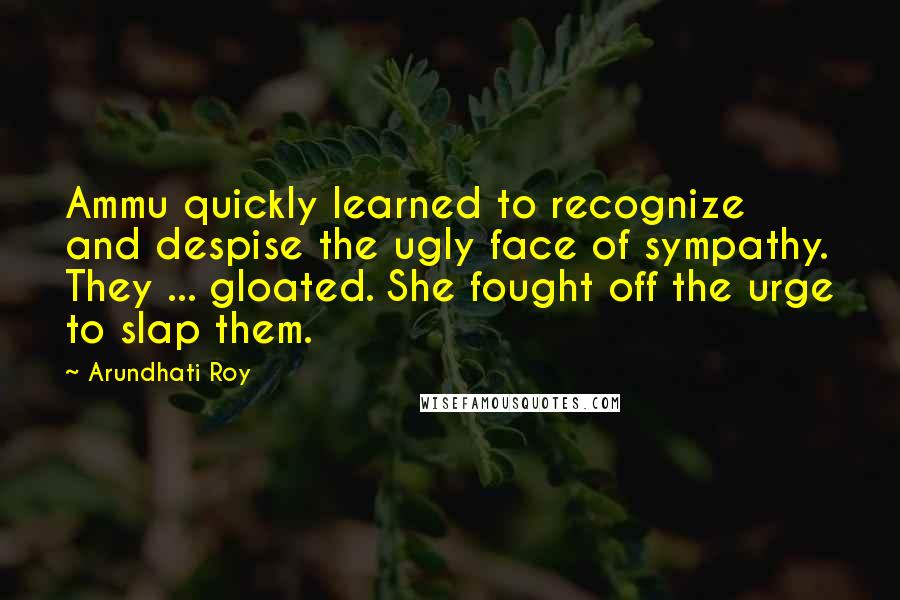 Arundhati Roy Quotes: Ammu quickly learned to recognize and despise the ugly face of sympathy. They ... gloated. She fought off the urge to slap them.