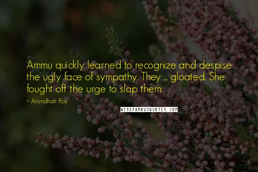 Arundhati Roy Quotes: Ammu quickly learned to recognize and despise the ugly face of sympathy. They ... gloated. She fought off the urge to slap them.