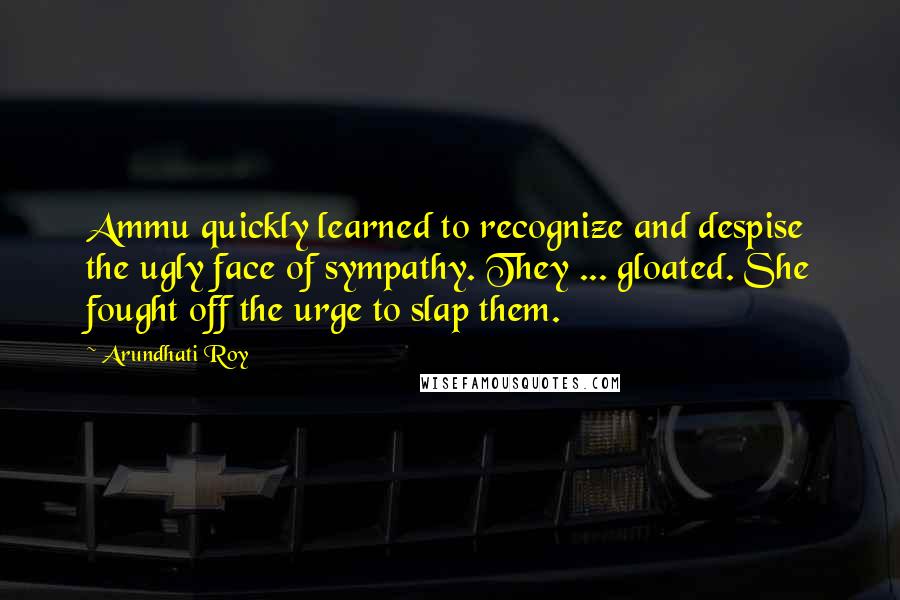 Arundhati Roy Quotes: Ammu quickly learned to recognize and despise the ugly face of sympathy. They ... gloated. She fought off the urge to slap them.