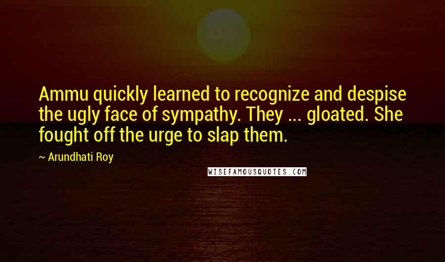 Arundhati Roy Quotes: Ammu quickly learned to recognize and despise the ugly face of sympathy. They ... gloated. She fought off the urge to slap them.