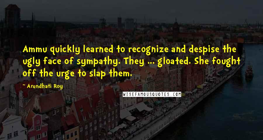 Arundhati Roy Quotes: Ammu quickly learned to recognize and despise the ugly face of sympathy. They ... gloated. She fought off the urge to slap them.