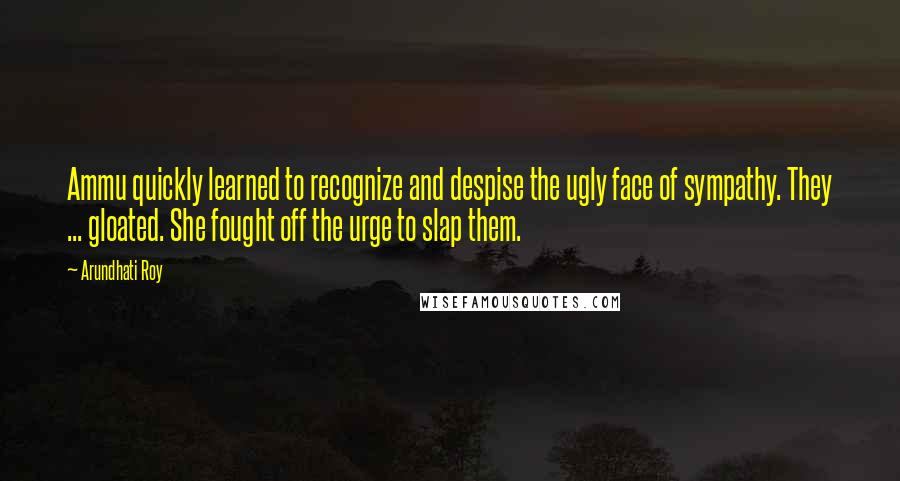 Arundhati Roy Quotes: Ammu quickly learned to recognize and despise the ugly face of sympathy. They ... gloated. She fought off the urge to slap them.