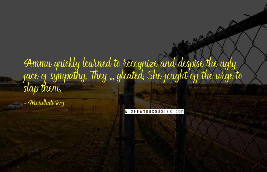 Arundhati Roy Quotes: Ammu quickly learned to recognize and despise the ugly face of sympathy. They ... gloated. She fought off the urge to slap them.