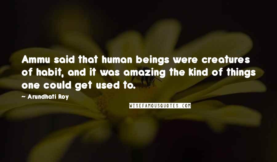Arundhati Roy Quotes: Ammu said that human beings were creatures of habit, and it was amazing the kind of things one could get used to.