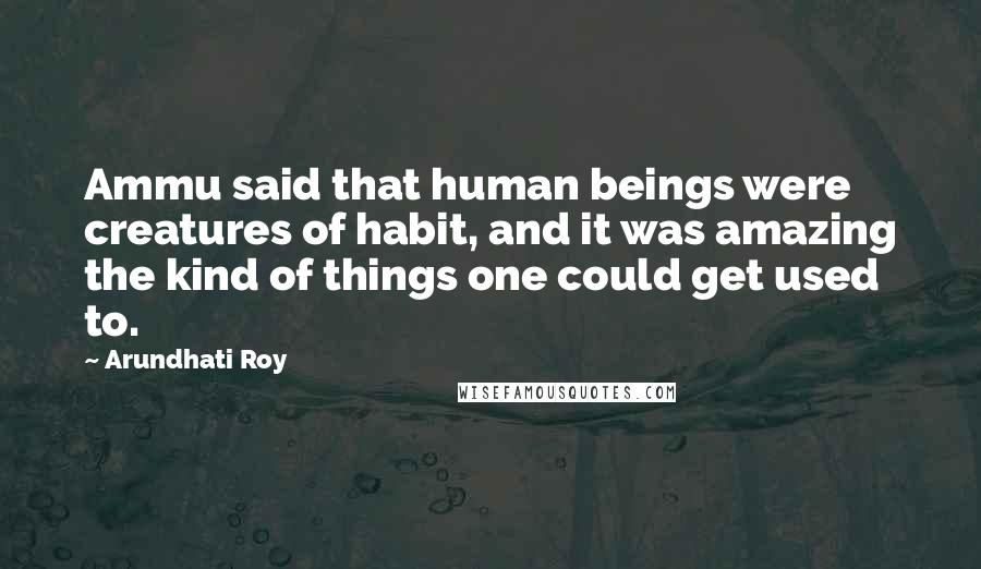 Arundhati Roy Quotes: Ammu said that human beings were creatures of habit, and it was amazing the kind of things one could get used to.