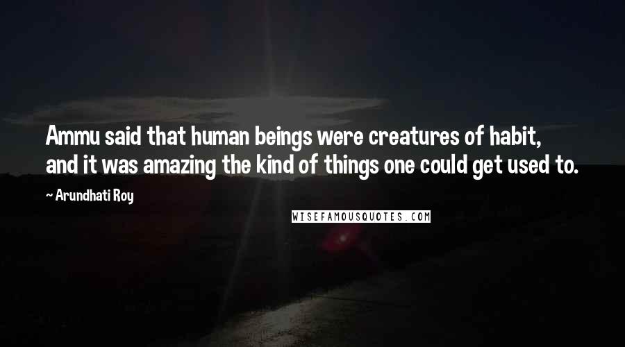 Arundhati Roy Quotes: Ammu said that human beings were creatures of habit, and it was amazing the kind of things one could get used to.