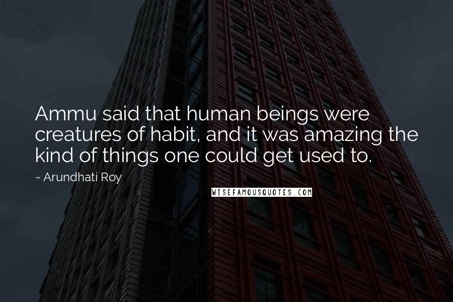 Arundhati Roy Quotes: Ammu said that human beings were creatures of habit, and it was amazing the kind of things one could get used to.