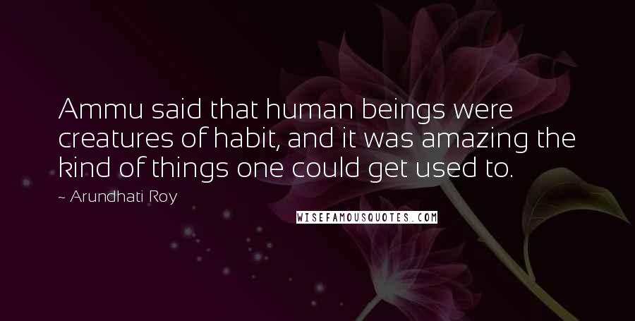 Arundhati Roy Quotes: Ammu said that human beings were creatures of habit, and it was amazing the kind of things one could get used to.