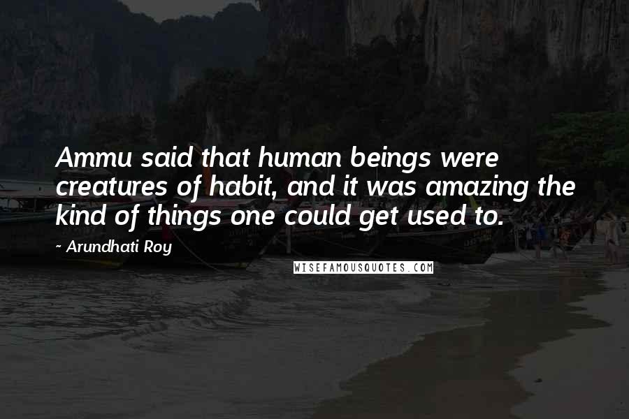 Arundhati Roy Quotes: Ammu said that human beings were creatures of habit, and it was amazing the kind of things one could get used to.