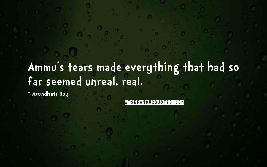 Arundhati Roy Quotes: Ammu's tears made everything that had so far seemed unreal, real.