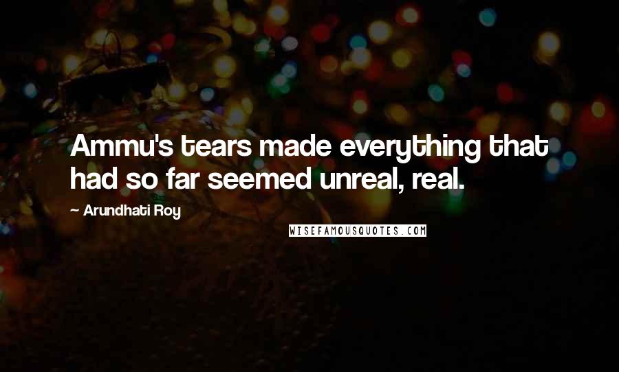 Arundhati Roy Quotes: Ammu's tears made everything that had so far seemed unreal, real.