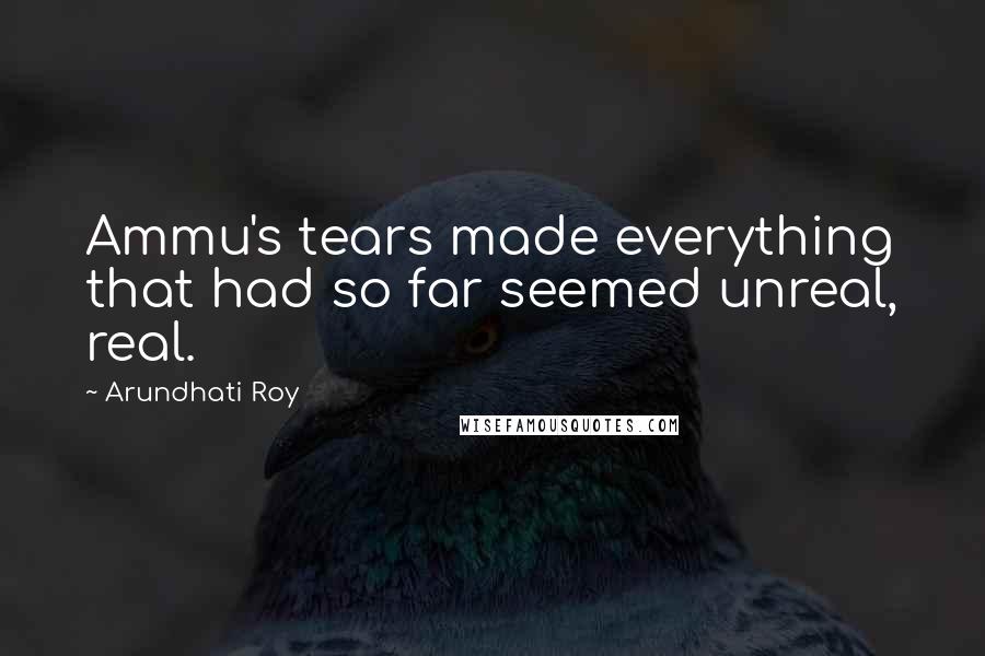 Arundhati Roy Quotes: Ammu's tears made everything that had so far seemed unreal, real.